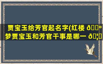 贾宝玉给芳官起名字(红楼 🐺 梦贾宝玉和芳官干事是哪一 🦆 回)